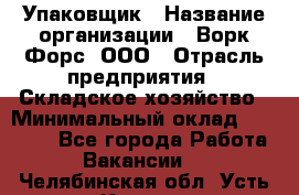Упаковщик › Название организации ­ Ворк Форс, ООО › Отрасль предприятия ­ Складское хозяйство › Минимальный оклад ­ 34 000 - Все города Работа » Вакансии   . Челябинская обл.,Усть-Катав г.